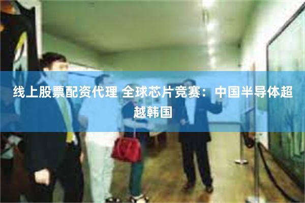 线上股票配资代理 全球芯片竞赛：中国半导体超越韩国