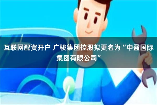 互联网配资开户 广骏集团控股拟更名为“中盈国际集团有限公司”