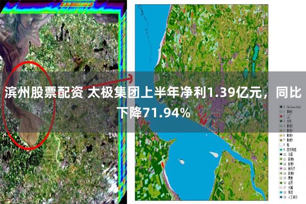 滨州股票配资 太极集团上半年净利1.39亿元，同比下降71.94%
