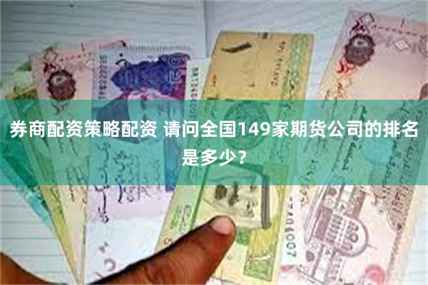券商配资策略配资 请问全国149家期货公司的排名是多少？