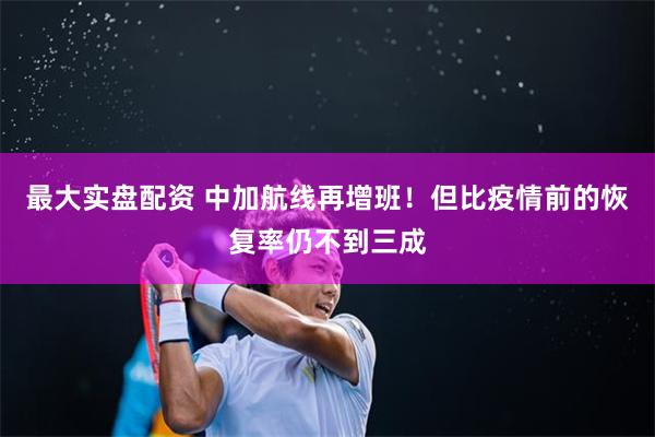 最大实盘配资 中加航线再增班！但比疫情前的恢复率仍不到三成