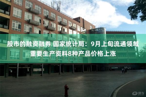 股市的融资融券 国家统计局：9月上旬流通领域重要生产资料8种产品价格上涨