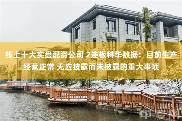 线上十大实盘配资公司 2连板科华数据：目前生产经营正常 无应披露而未披露的重大事项