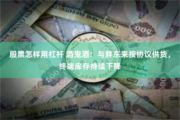 股票怎样用杠杆 酒鬼酒：与胖东来按协议供货，终端库存持续下降