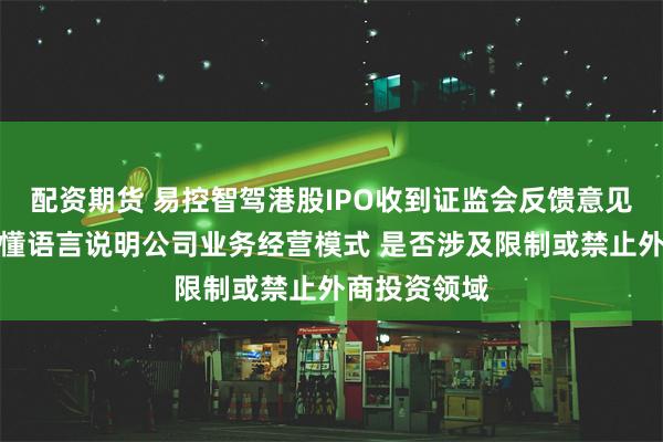配资期货 易控智驾港股IPO收到证监会反馈意见：用通俗易懂语言说明公司业务经营模式 是否涉及限制或禁止外商投资领域