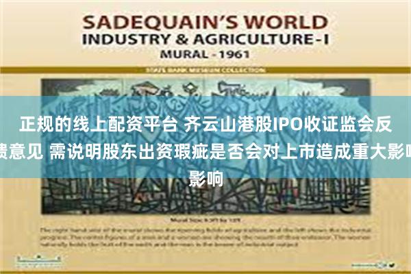 正规的线上配资平台 齐云山港股IPO收证监会反馈意见 需说明股东出资瑕疵是否会对上市造成重大影响