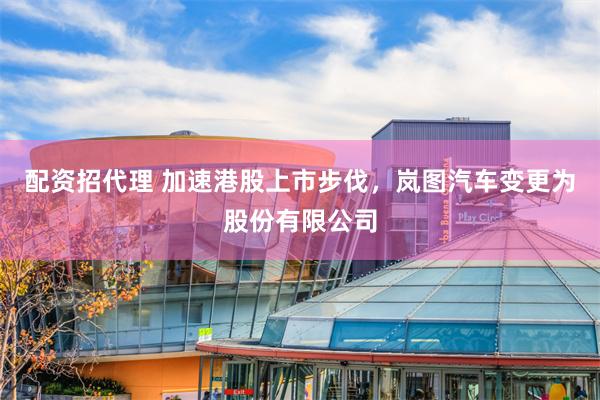 配资招代理 加速港股上市步伐，岚图汽车变更为股份有限公司