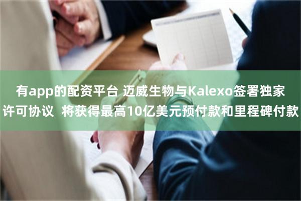 有app的配资平台 迈威生物与Kalexo签署独家许可协议  将获得最高10亿美元预付款和里程碑付款