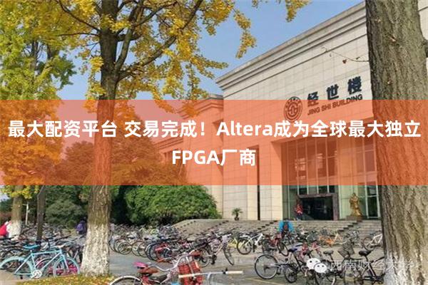 最大配资平台 交易完成！Altera成为全球最大独立FPGA厂商