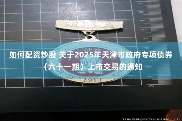 如何配资炒股 关于2025年天津市政府专项债券(六十一期)上市交易的通知