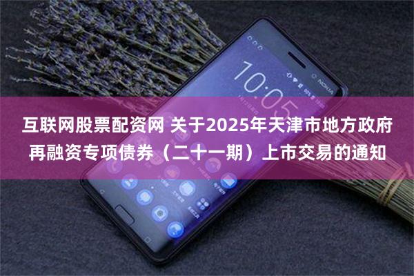 互联网股票配资网 关于2025年天津市地方政府再融资专项债券(二十一期)上市交易的通知