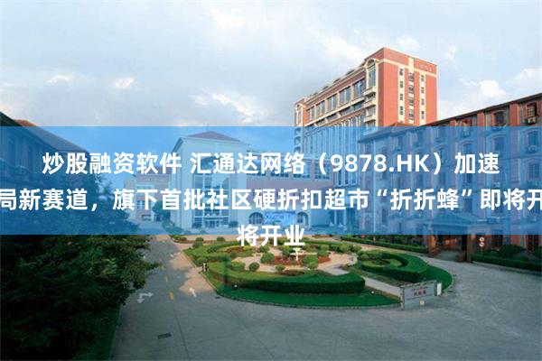炒股融资软件 汇通达网络(9878.HK)加速布局新赛道,旗下首批社区硬折扣超市“折折蜂”即将开业