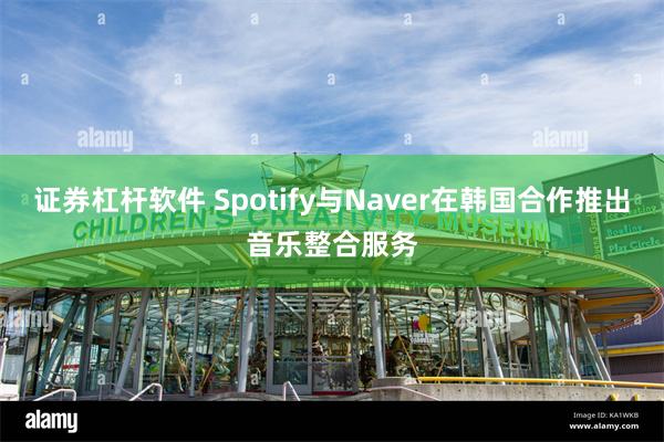 证券杠杆软件 Spotify与Naver在韩国合作推出音乐整合服务