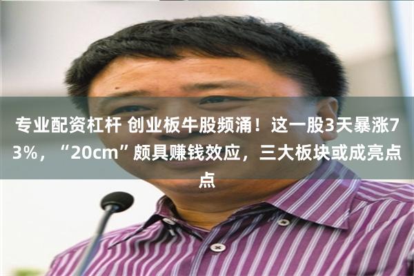 专业配资杠杆 创业板牛股频涌！这一股3天暴涨73%，“20cm”颇具赚钱效应，三大板块或成亮点
