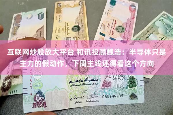 互联网炒股放大平台 和讯投顾魏浩：半导体只是主力的假动作，下周主线还得看这个方向