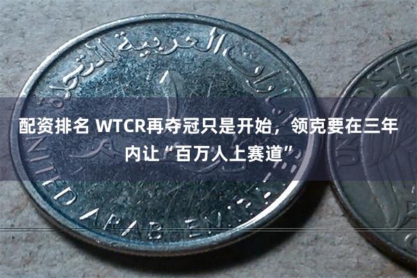 配资排名 WTCR再夺冠只是开始，领克要在三年内让“百万人上赛道”