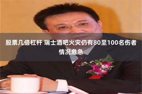 股票几倍杠杆 瑞士酒吧火灾仍有80至100名伤者情况危急