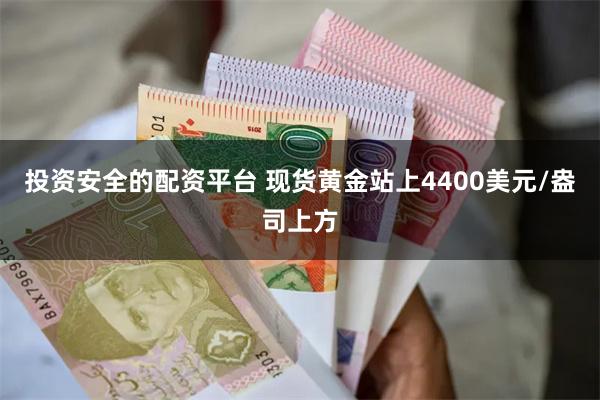 投资安全的配资平台 现货黄金站上4400美元/盎司上方