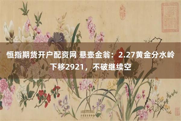 恒指期货开户配资网 悬壶金翁：2.27黄金分水岭下移2921，不破继续空