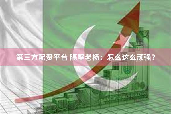 第三方配资平台 隔壁老杨：怎么这么顽强？